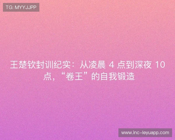 王楚钦封训纪实:从凌晨 4 点到深夜 10 点,“卷王” 的自我锻造 王楚钦封训纪实:从凌晨 4 点到深夜 10 点,“卷王” 的自我锻造
